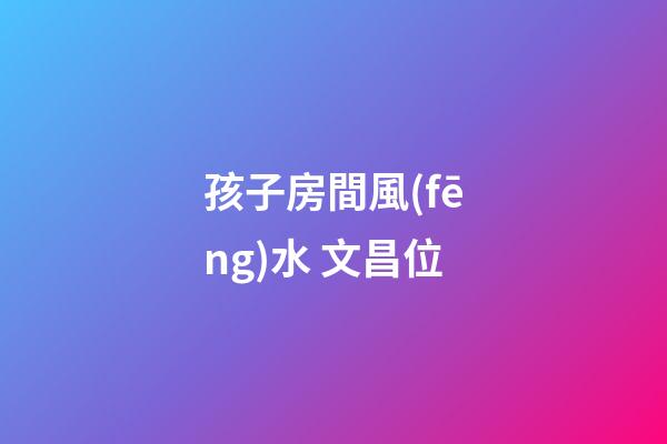 孩子房間風(fēng)水 文昌位